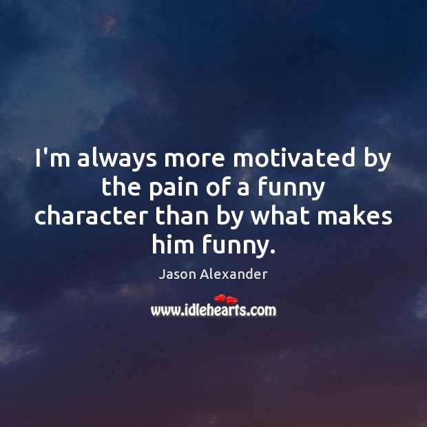 I’m always more motivated by the pain of a funny character than by what makes him funny. Jason Alexander Picture Quote