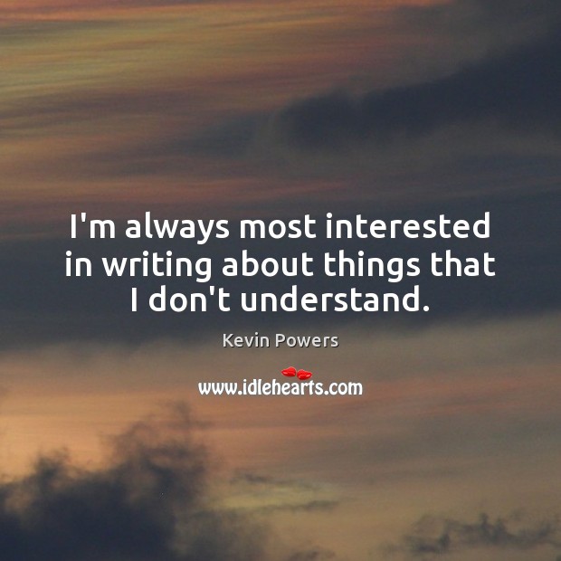 I’m always most interested in writing about things that I don’t understand. Kevin Powers Picture Quote