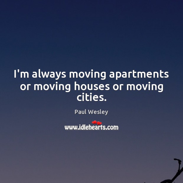 I’m always moving apartments or moving houses or moving cities. Paul Wesley Picture Quote