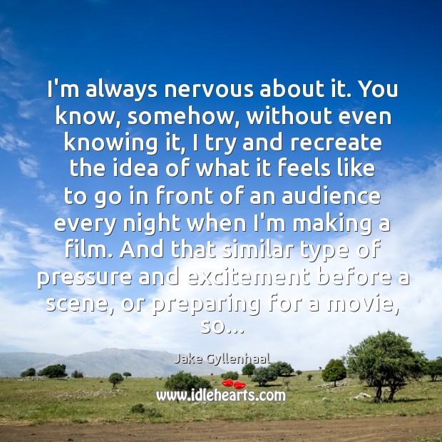 I’m always nervous about it. You know, somehow, without even knowing it, Jake Gyllenhaal Picture Quote