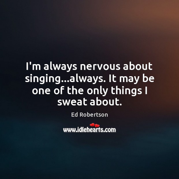 I’m always nervous about singing…always. It may be one of the only things I sweat about. Image