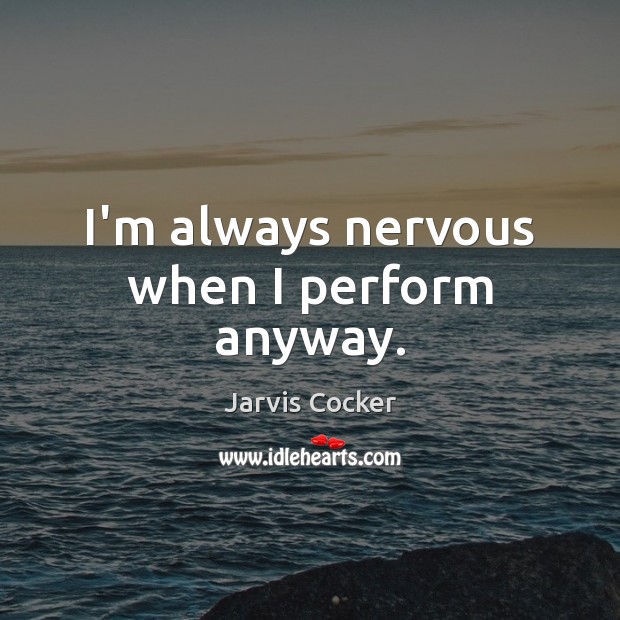 I’m always nervous when I perform anyway. Jarvis Cocker Picture Quote
