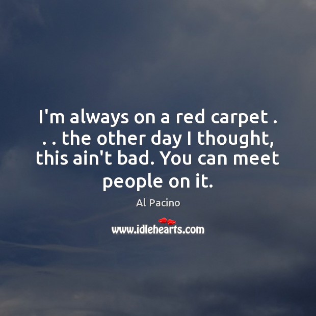 I’m always on a red carpet . . . the other day I thought, this Al Pacino Picture Quote