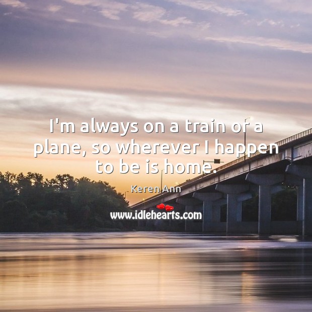I’m always on a train or a plane, so wherever I happen to be is home. Keren Ann Picture Quote