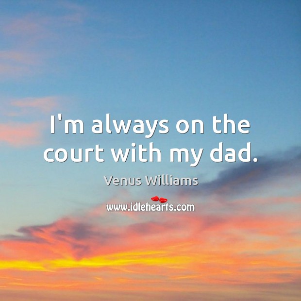 I’m always on the court with my dad. Venus Williams Picture Quote