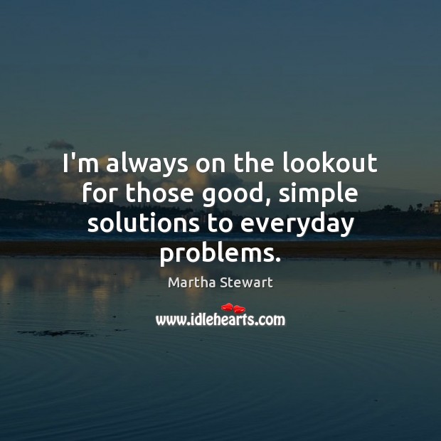 I’m always on the lookout for those good, simple solutions to everyday problems. Martha Stewart Picture Quote