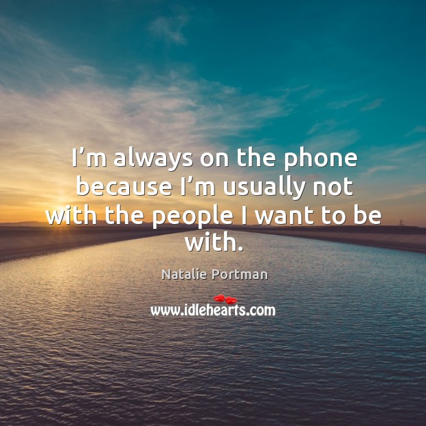 I’m always on the phone because I’m usually not with the people I want to be with. Natalie Portman Picture Quote