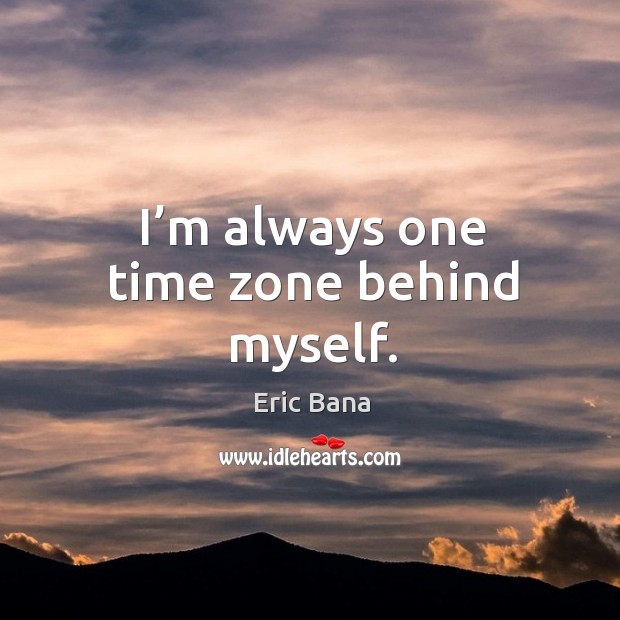 I’m always one time zone behind myself. Eric Bana Picture Quote