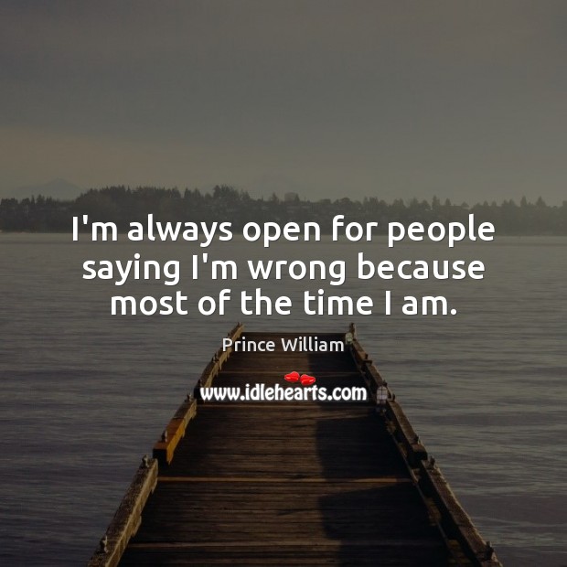 I’m always open for people saying I’m wrong because most of the time I am. Image