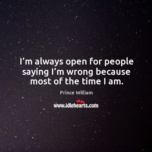 I’m always open for people saying I’m wrong because most of the time I am. Prince William Picture Quote