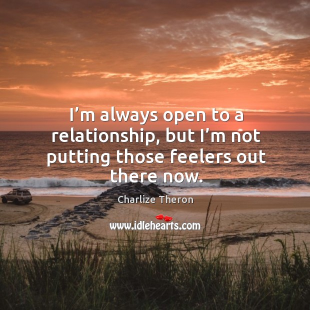 I’m always open to a relationship, but I’m not putting those feelers out there now. Charlize Theron Picture Quote