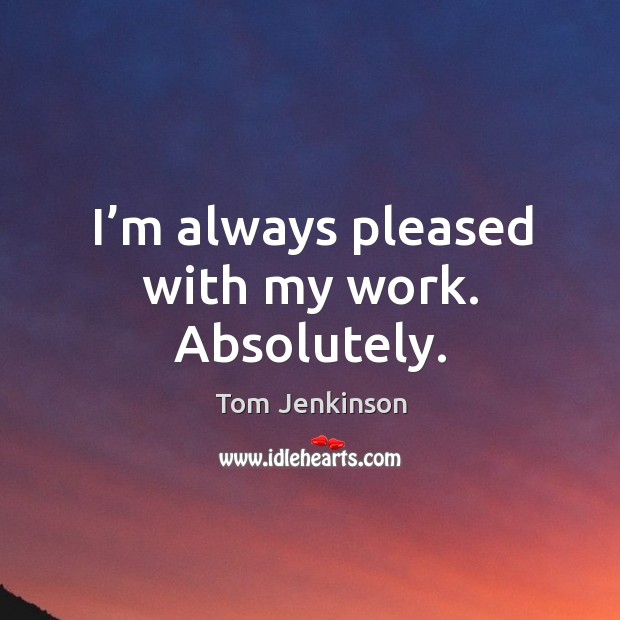 I’m always pleased with my work. Absolutely. Tom Jenkinson Picture Quote