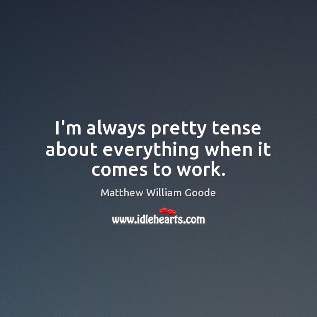 I’m always pretty tense about everything when it comes to work. Matthew William Goode Picture Quote