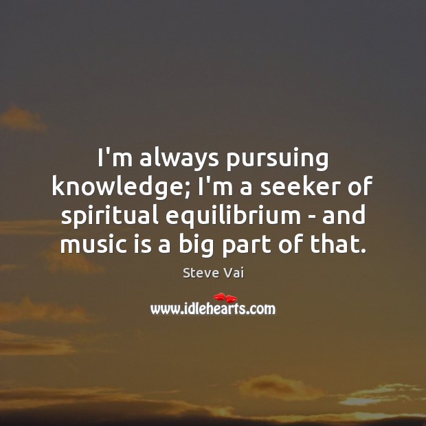 I’m always pursuing knowledge; I’m a seeker of spiritual equilibrium – and Steve Vai Picture Quote