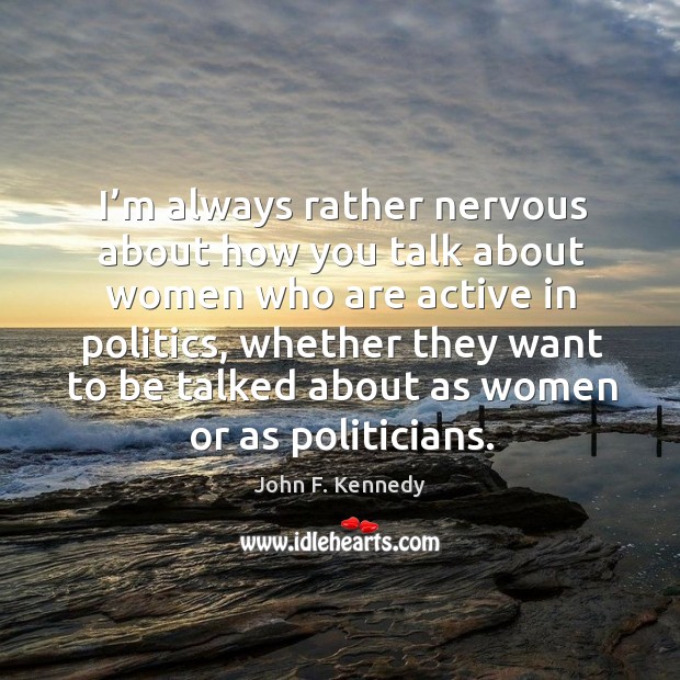 I’m always rather nervous about how you talk about women who are active in politics John F. Kennedy Picture Quote