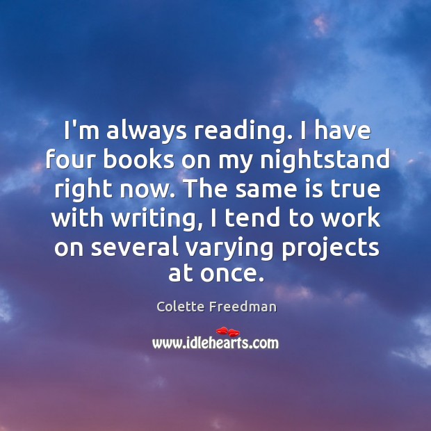 I’m always reading. I have four books on my nightstand right now. Colette Freedman Picture Quote