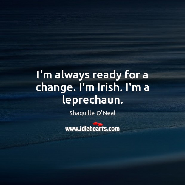 I’m always ready for a change. I’m Irish. I’m a leprechaun. Shaquille O’Neal Picture Quote