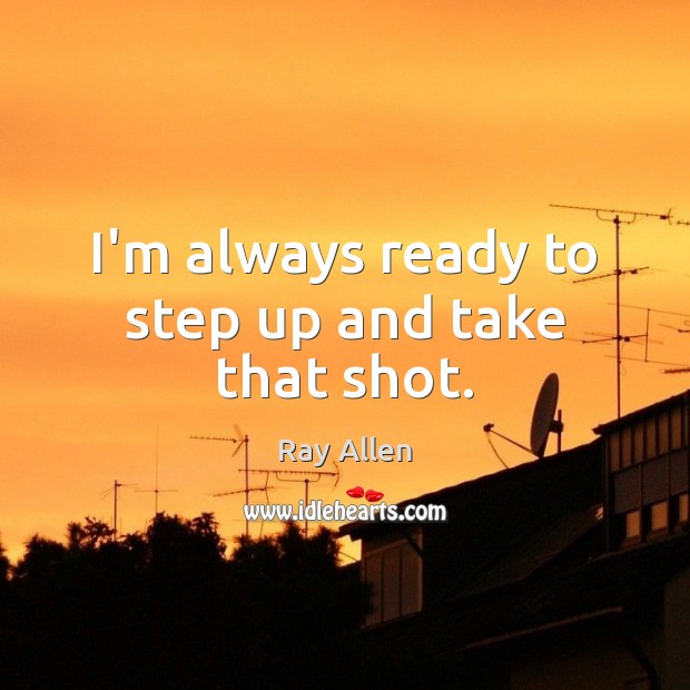 I’m always ready to step up and take that shot. Ray Allen Picture Quote