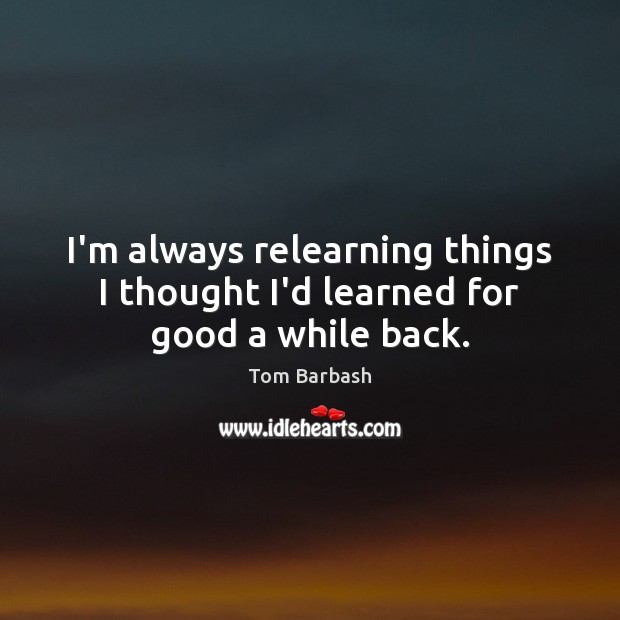 I’m always relearning things I thought I’d learned for good a while back. Tom Barbash Picture Quote