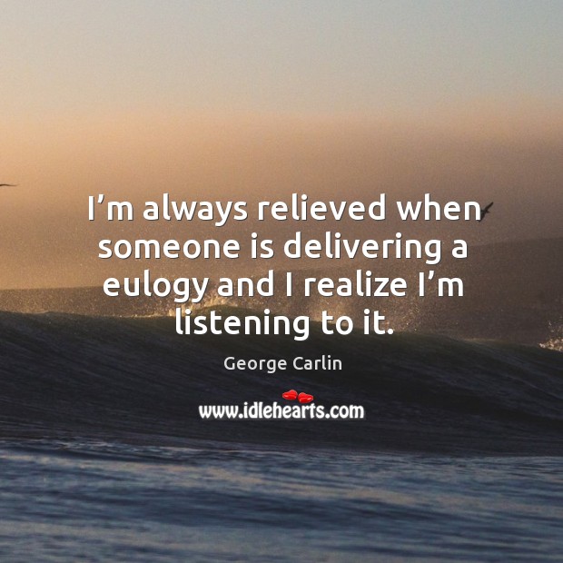 I’m always relieved when someone is delivering a eulogy and I realize I’m listening to it. George Carlin Picture Quote