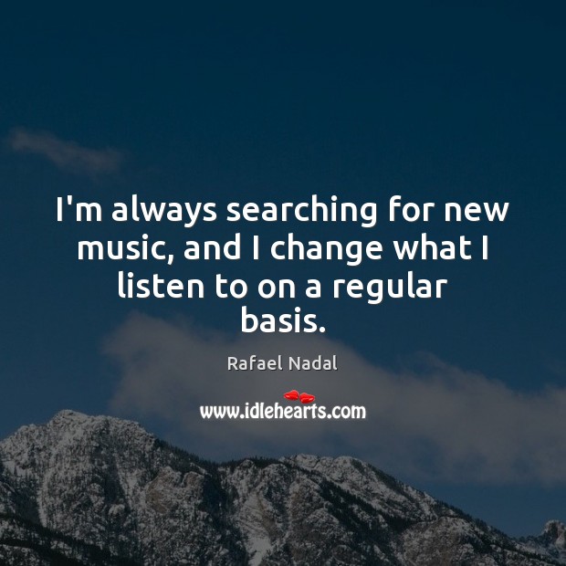 I’m always searching for new music, and I change what I listen to on a regular basis. Rafael Nadal Picture Quote