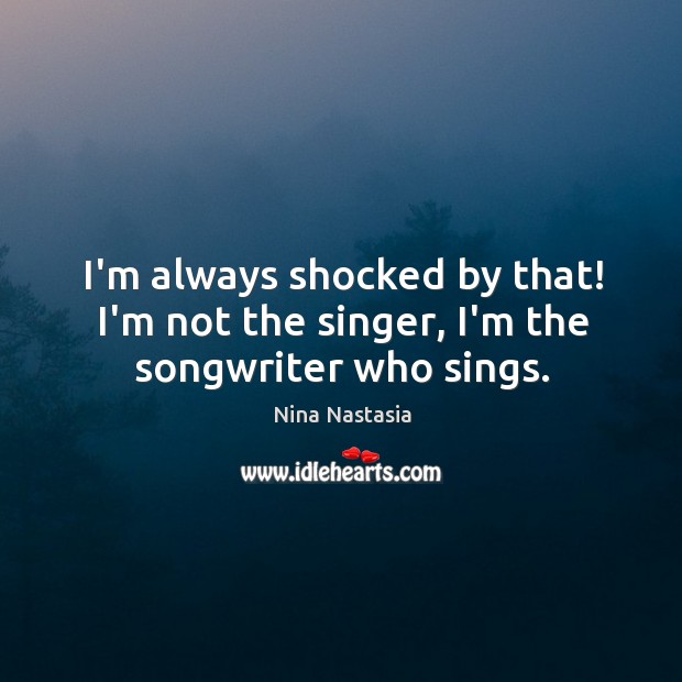 I’m always shocked by that! I’m not the singer, I’m the songwriter who sings. Nina Nastasia Picture Quote