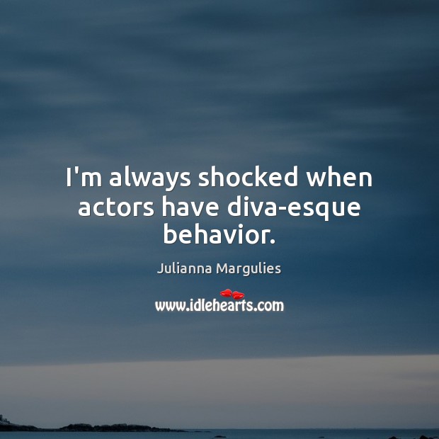 I’m always shocked when actors have diva-esque behavior. Julianna Margulies Picture Quote