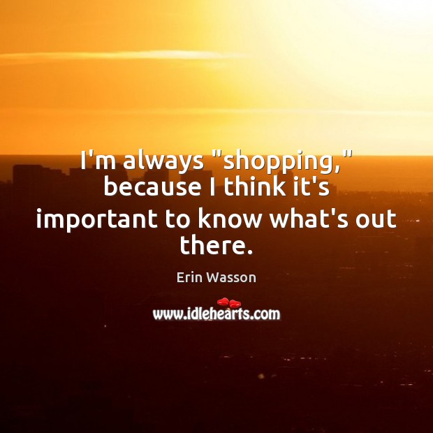 I’m always “shopping,” because I think it’s important to know what’s out there. Erin Wasson Picture Quote