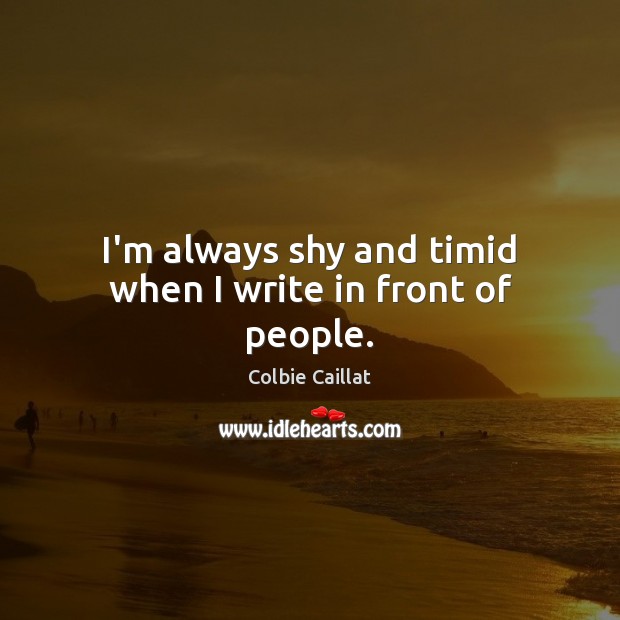 I’m always shy and timid when I write in front of people. Colbie Caillat Picture Quote