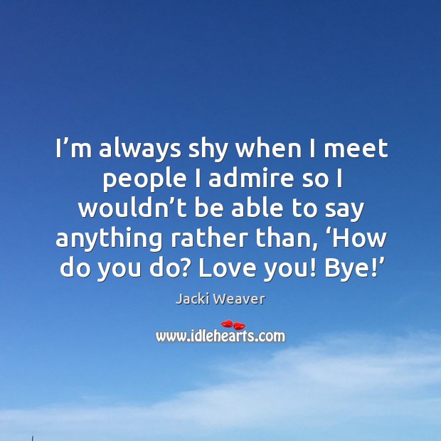 I’m always shy when I meet people I admire so I wouldn’t be able to say anything Jacki Weaver Picture Quote