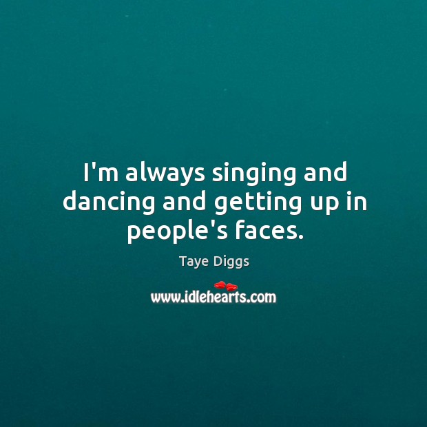 I’m always singing and dancing and getting up in people’s faces. Taye Diggs Picture Quote