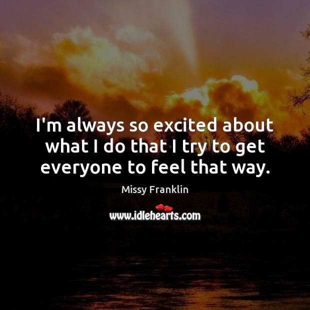 I’m always so excited about what I do that I try to get everyone to feel that way. Missy Franklin Picture Quote