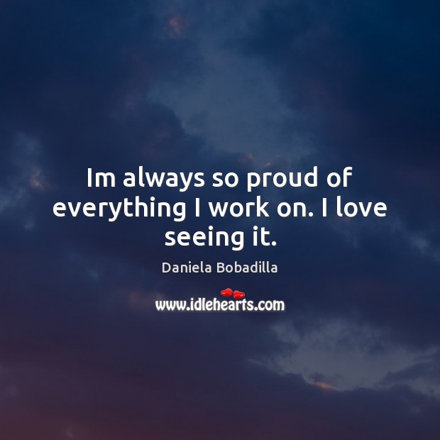 Im always so proud of everything I work on. I love seeing it. Daniela Bobadilla Picture Quote