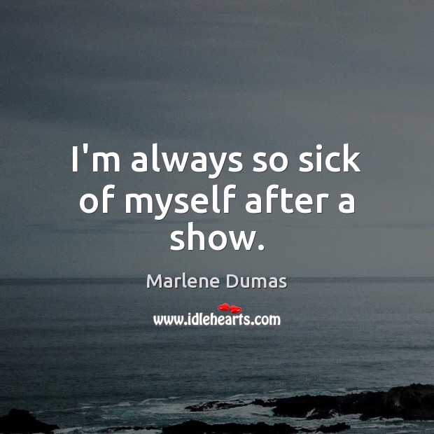 I’m always so sick of myself after a show. Marlene Dumas Picture Quote