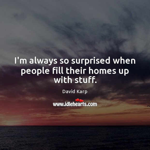 I’m always so surprised when people fill their homes up with stuff. David Karp Picture Quote