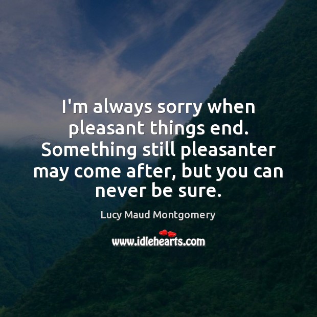 I’m always sorry when pleasant things end. Something still pleasanter may come Image