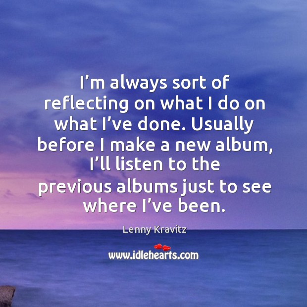 I’m always sort of reflecting on what I do on what I’ve done. Lenny Kravitz Picture Quote
