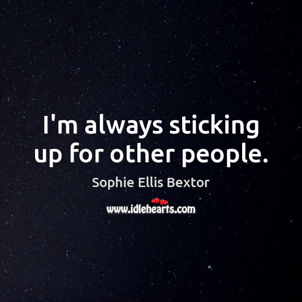 I’m always sticking up for other people. Sophie Ellis Bextor Picture Quote