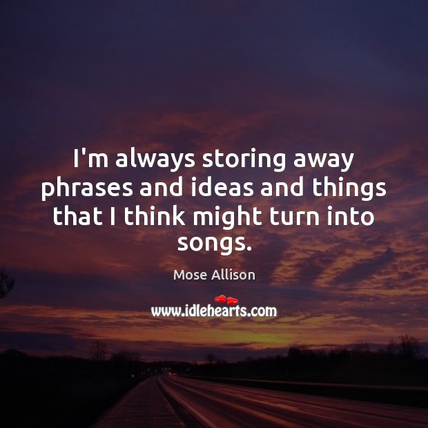 I’m always storing away phrases and ideas and things that I think might turn into songs. Mose Allison Picture Quote