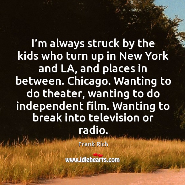 I’m always struck by the kids who turn up in new york and la, and places in between. Frank Rich Picture Quote
