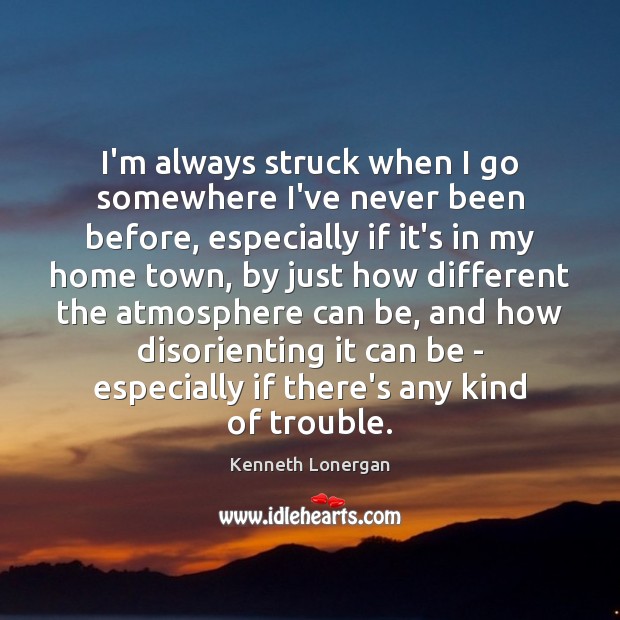 I’m always struck when I go somewhere I’ve never been before, especially Kenneth Lonergan Picture Quote