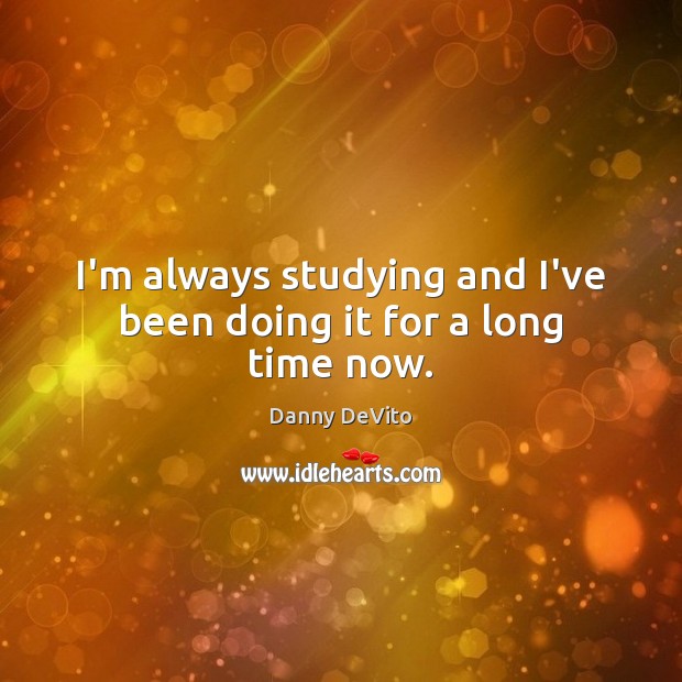 I’m always studying and I’ve been doing it for a long time now. Danny DeVito Picture Quote