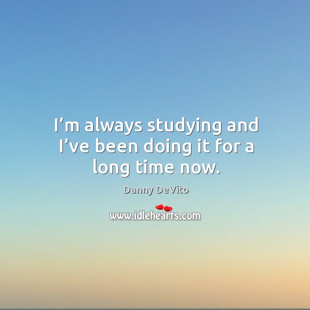 I’m always studying and I’ve been doing it for a long time now. Image
