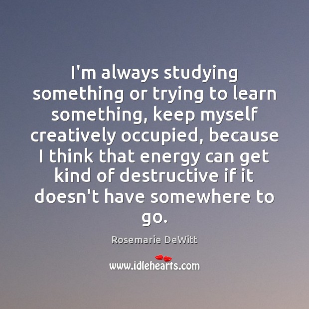 I’m always studying something or trying to learn something, keep myself creatively Rosemarie DeWitt Picture Quote