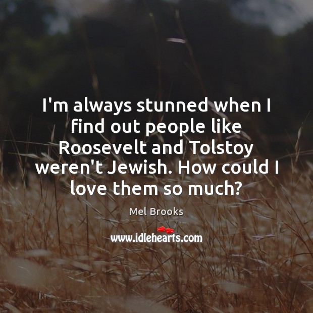 I’m always stunned when I find out people like Roosevelt and Tolstoy Mel Brooks Picture Quote