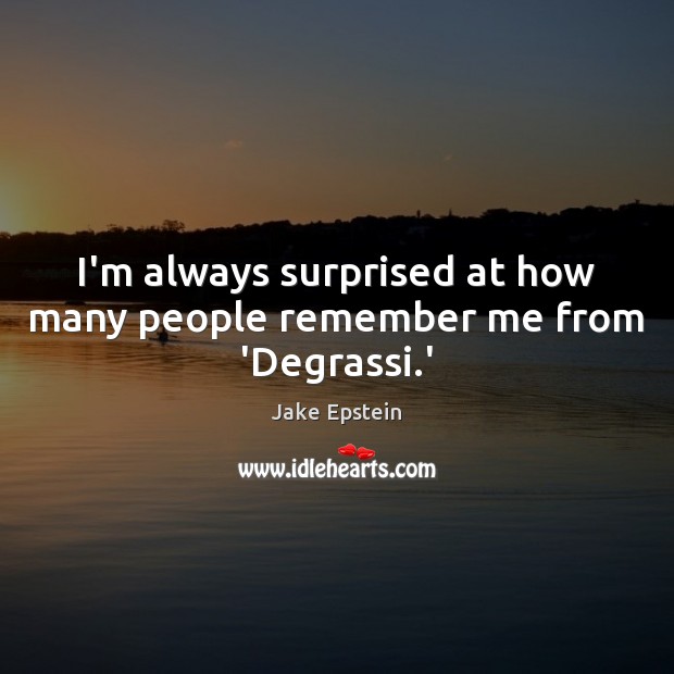 I’m always surprised at how many people remember me from ‘Degrassi.’ Jake Epstein Picture Quote
