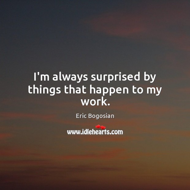 I’m always surprised by things that happen to my work. Eric Bogosian Picture Quote