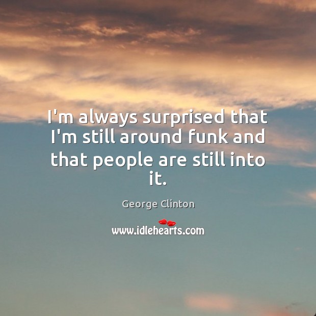 I’m always surprised that I’m still around funk and that people are still into it. George Clinton Picture Quote