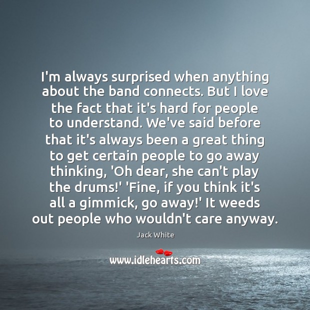 I’m always surprised when anything about the band connects. But I love Jack White Picture Quote