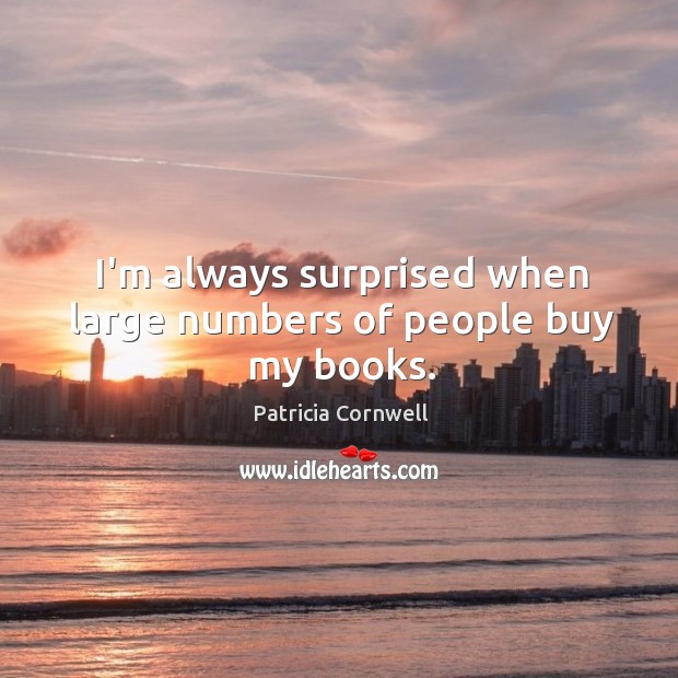 I’m always surprised when large numbers of people buy my books. Patricia Cornwell Picture Quote
